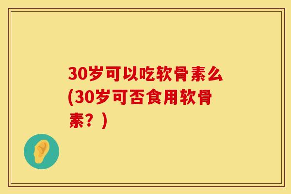 30岁可以吃软骨素么(30岁可否食用软骨素？)