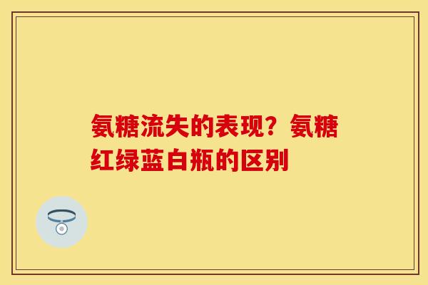 氨糖流失的表现？氨糖红绿蓝白瓶的区别