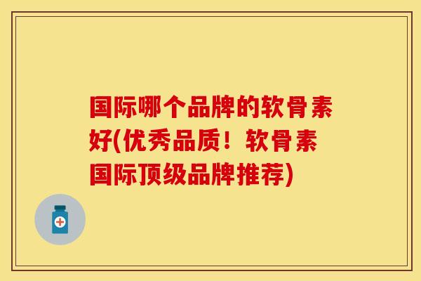 国际哪个品牌的软骨素好(优秀品质！软骨素国际顶级品牌推荐)