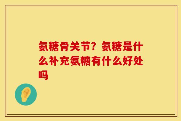 氨糖骨关节？氨糖是什么补充氨糖有什么好处吗