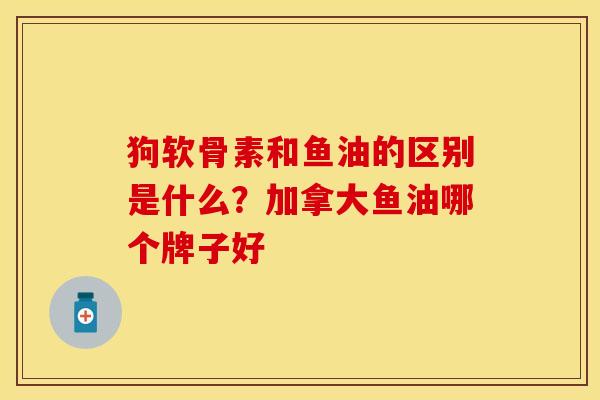狗软骨素和鱼油的区别是什么？加拿大鱼油哪个牌子好
