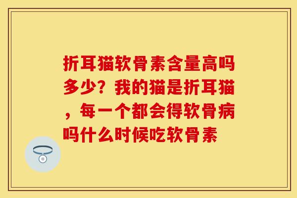 折耳猫软骨素含量高吗多少？我的猫是折耳猫，每一个都会得软骨病吗什么时候吃软骨素