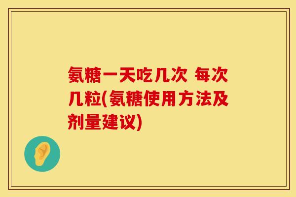 氨糖一天吃几次 每次几粒(氨糖使用方法及剂量建议)