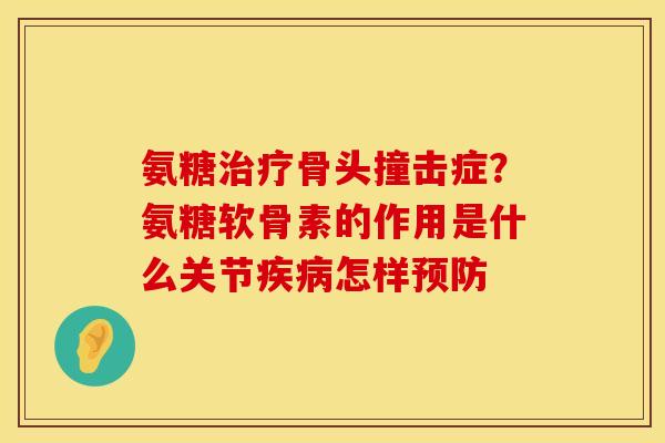 氨糖治疗骨头撞击症？氨糖软骨素的作用是什么关节疾病怎样预防