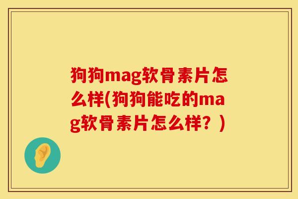 狗狗mag软骨素片怎么样(狗狗能吃的mag软骨素片怎么样？)
