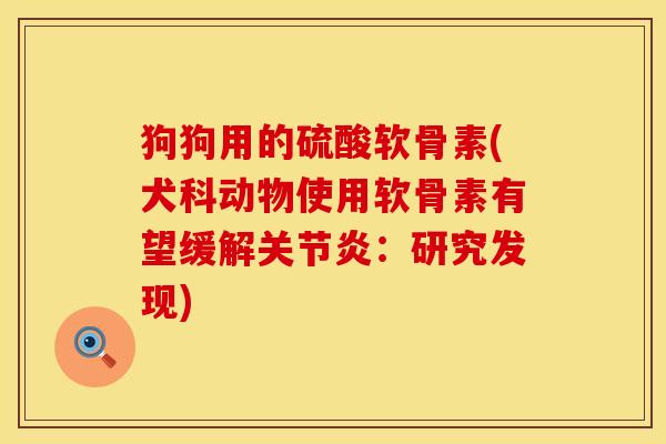 狗狗用的硫酸软骨素(犬科动物使用软骨素有望缓解关节炎：研究发现)