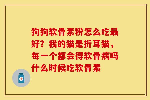 狗狗软骨素粉怎么吃最好？我的猫是折耳猫，每一个都会得软骨病吗什么时候吃软骨素