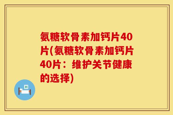 氨糖软骨素加钙片40片(氨糖软骨素加钙片40片：维护关节健康的选择)