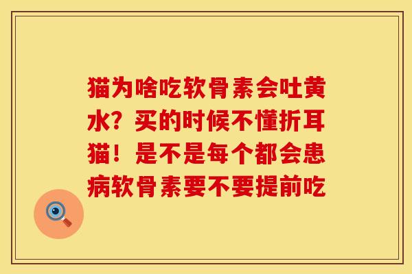 猫为啥吃软骨素会吐黄水？买的时候不懂折耳猫！是不是每个都会患病软骨素要不要提前吃