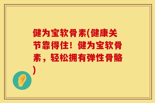 健为宝软骨素(健康关节靠得住！健为宝软骨素，轻松拥有弹性骨骼)