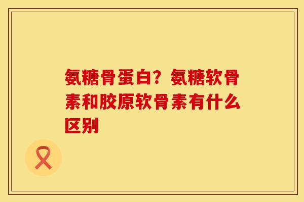 氨糖骨蛋白？氨糖软骨素和胶原软骨素有什么区别