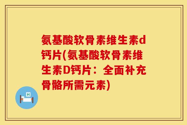 氨基酸软骨素维生素d钙片(氨基酸软骨素维生素D钙片：全面补充骨骼所需元素)