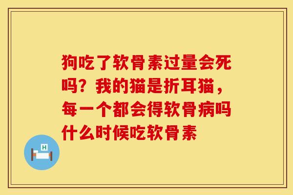 狗吃了软骨素过量会死吗？我的猫是折耳猫，每一个都会得软骨病吗什么时候吃软骨素