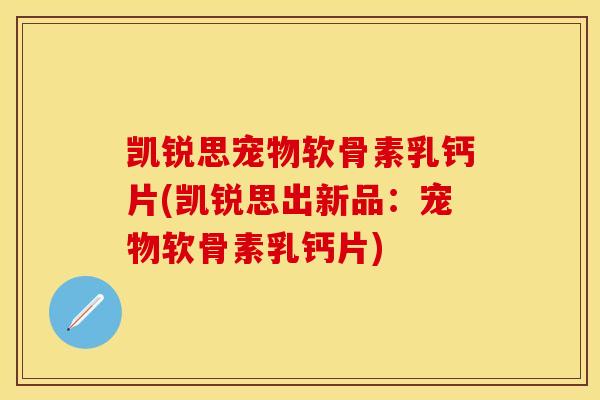 凯锐思宠物软骨素乳钙片(凯锐思出新品：宠物软骨素乳钙片)