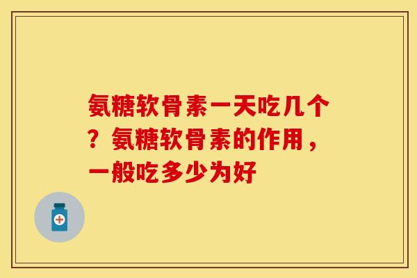 氨糖软骨素一天吃几个？氨糖软骨素的作用，一般吃多少为好