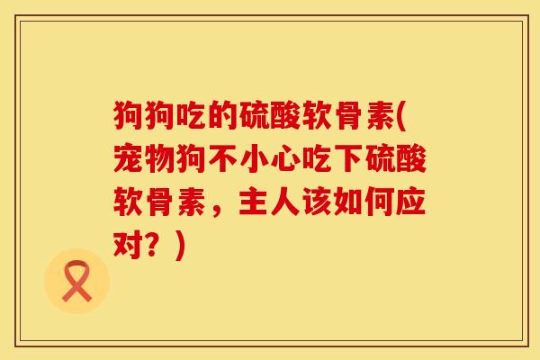 狗狗吃的硫酸软骨素(宠物狗不小心吃下硫酸软骨素，主人该如何应对？)