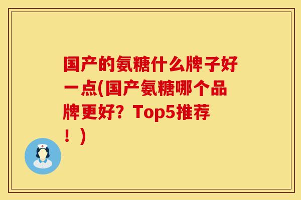 国产的氨糖什么牌子好一点(国产氨糖哪个品牌更好？Top5推荐！)