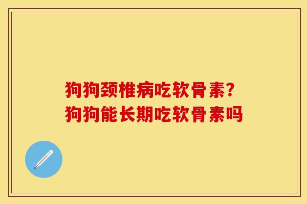 狗狗颈椎病吃软骨素？狗狗能长期吃软骨素吗