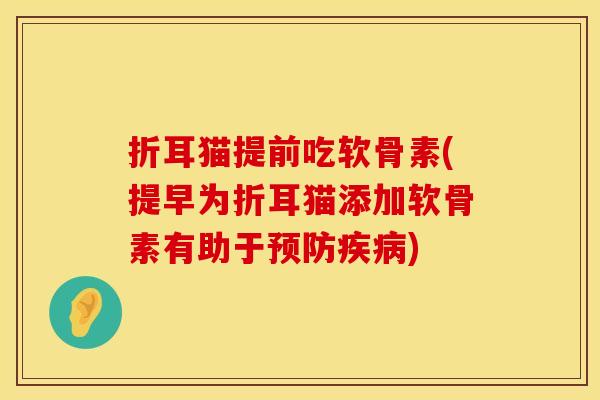 折耳猫提前吃软骨素(提早为折耳猫添加软骨素有助于预防疾病)