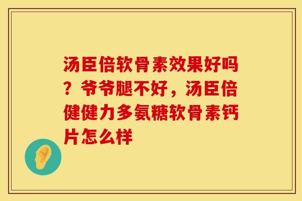 汤臣倍软骨素效果好吗？爷爷腿不好，汤臣倍健健力多氨糖软骨素钙片怎么样