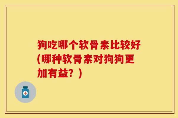 狗吃哪个软骨素比较好(哪种软骨素对狗狗更加有益？)