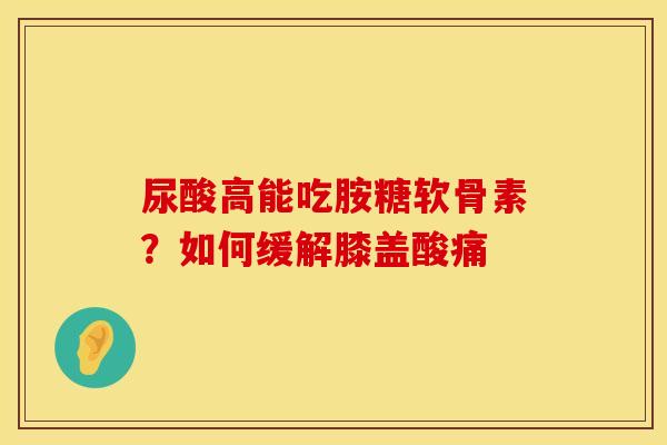尿酸高能吃胺糖软骨素？如何缓解膝盖酸痛