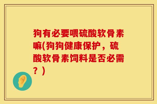 狗有必要喂硫酸软骨素嘛(狗狗健康保护，硫酸软骨素饲料是否必需？)
