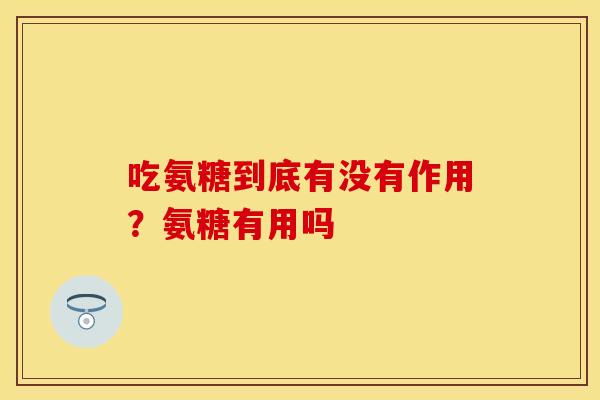 吃氨糖到底有没有作用？氨糖有用吗