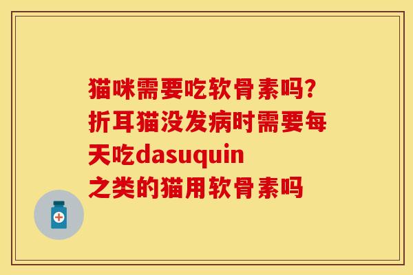 猫咪需要吃软骨素吗？折耳猫没发病时需要每天吃dasuquin之类的猫用软骨素吗
