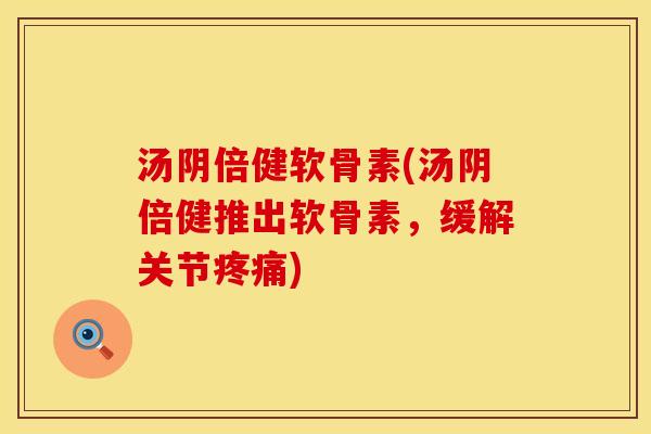 汤阴倍健软骨素(汤阴倍健推出软骨素,缓解关节疼痛)