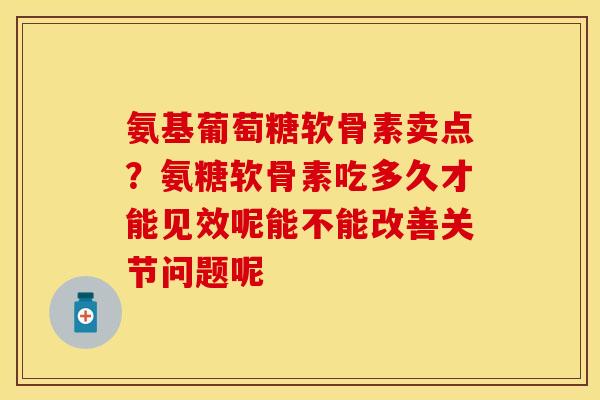 氨基葡萄糖软骨素卖点？氨糖软骨素吃多久才能见效呢能不能改善关节问题呢