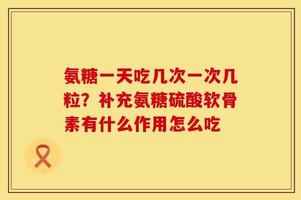氨糖一天吃几次一次几粒？补充氨糖硫酸软骨素有什么作用怎么吃