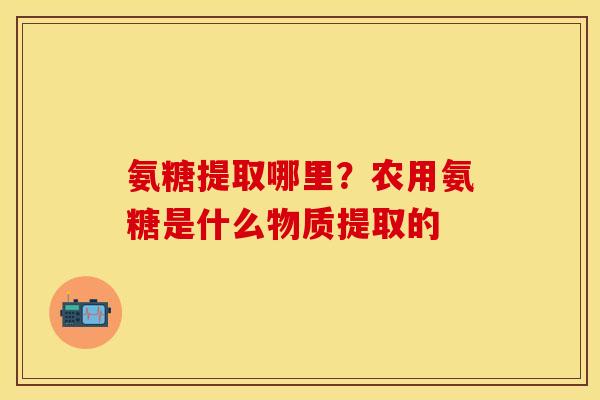 氨糖提取哪里？农用氨糖是什么物质提取的