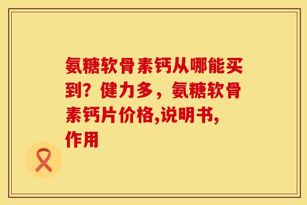 氨糖软骨素钙从哪能买到？健力多，氨糖软骨素钙片价格,说明书,作用