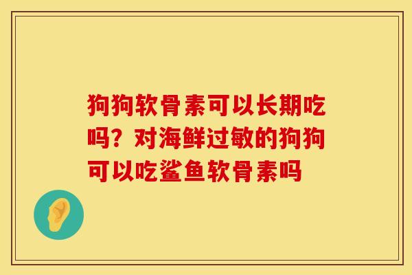 狗狗软骨素可以长期吃吗？对海鲜过敏的狗狗可以吃鲨鱼软骨素吗