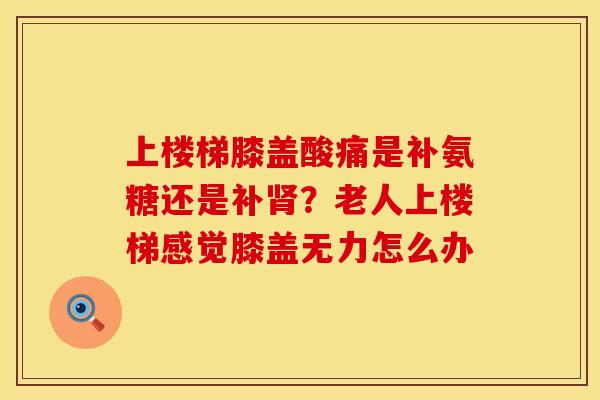 上楼梯膝盖酸痛是补氨糖还是补肾？老人上楼梯感觉膝盖无力怎么办