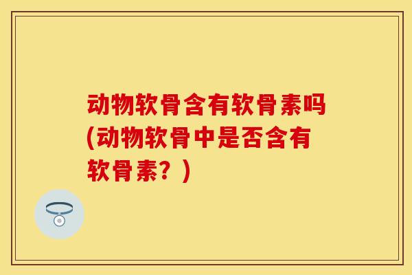 动物软骨含有软骨素吗(动物软骨中是否含有软骨素？)