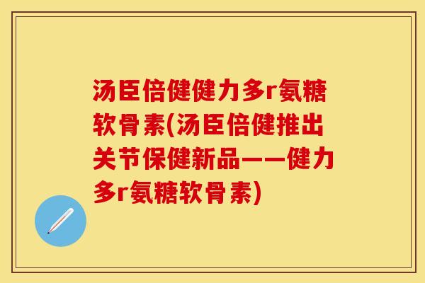 汤臣倍健健力多r氨糖软骨素(汤臣倍健推出关节保健新品——健力多r氨糖软骨素)