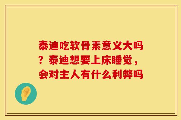 泰迪吃软骨素意义大吗？泰迪想要上床睡觉，会对主人有什么利弊吗