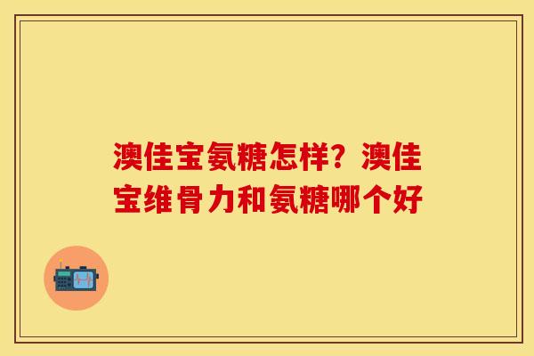澳佳宝氨糖怎样？澳佳宝维骨力和氨糖哪个好