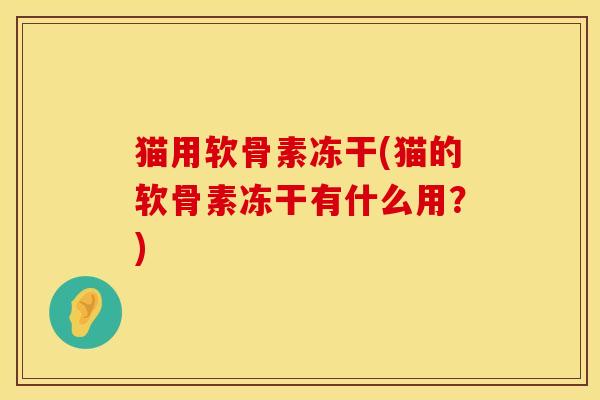 猫用软骨素冻干(猫的软骨素冻干有什么用？)