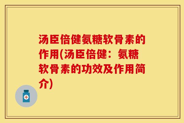 汤臣倍健氨糖软骨素的作用(汤臣倍健：氨糖软骨素的功效及作用简介)