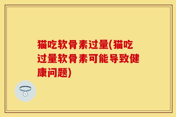 猫吃软骨素过量(猫吃过量软骨素可能导致健康问题)