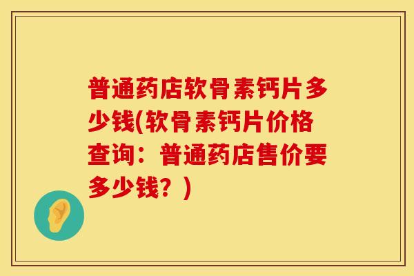 普通药店软骨素钙片多少钱(软骨素钙片价格查询：普通药店售价要多少钱？)
