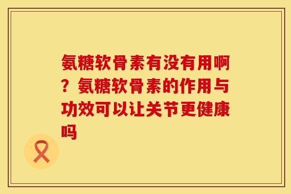 氨糖软骨素有没有用啊？氨糖软骨素的作用与功效可以让关节更健康吗