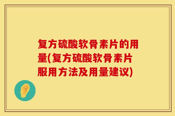 复方硫酸软骨素片的用量(复方硫酸软骨素片服用方法及用量建议)