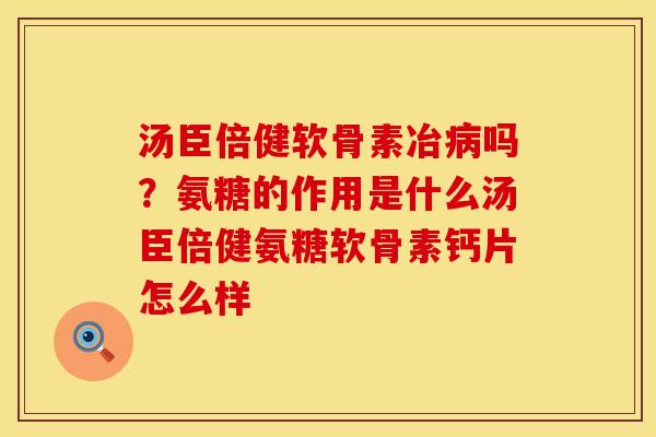 汤臣倍健软骨素冶病吗？氨糖的作用是什么汤臣倍健氨糖软骨素钙片怎么样