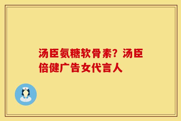 汤臣氨糖软骨素？汤臣倍健广告女代言人