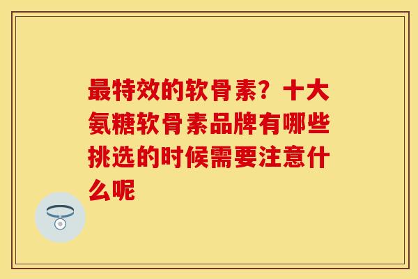 最特效的软骨素？十大氨糖软骨素品牌有哪些挑选的时候需要注意什么呢