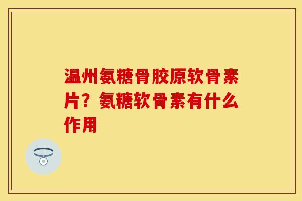 温州氨糖骨胶原软骨素片？氨糖软骨素有什么作用